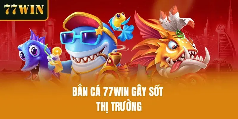 Bắn cá 77win gây sốt thị trường