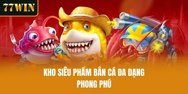 Kho siêu phẩm bắn cá đa dạng, phong phú